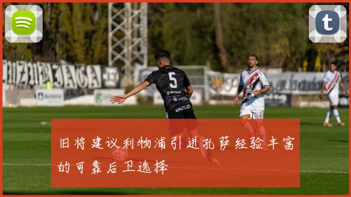 旧将建议利物浦引进孔萨经验丰富的可靠后卫选择