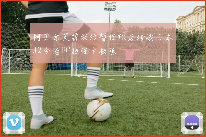 阿贝尔莫雷诺短暂任职后转战日本J2今治FC担任主教练