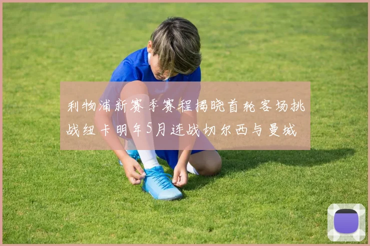利物浦新赛季赛程揭晓首轮客场挑战纽卡明年5月连战切尔西与曼城