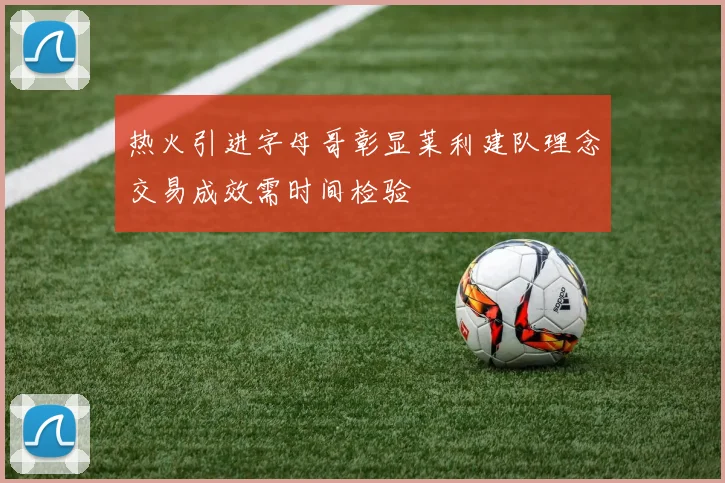 热火引进字母哥彰显莱利建队理念交易成效需时间检验