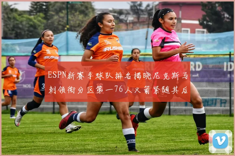 ESPN新赛季球队排名揭晓尼克斯马刺领衔分区第一76人火箭紧随其后