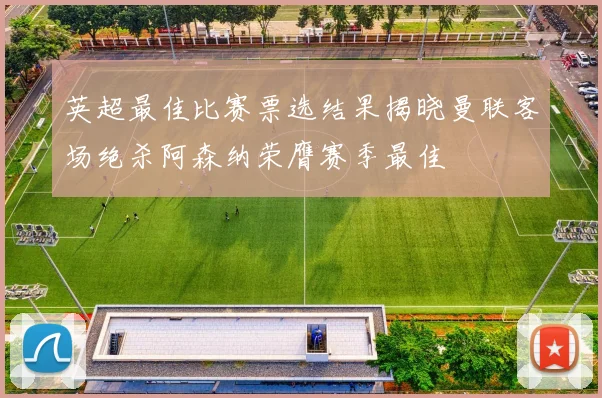 英超最佳比赛票选结果揭晓曼联客场绝杀阿森纳荣膺赛季最佳