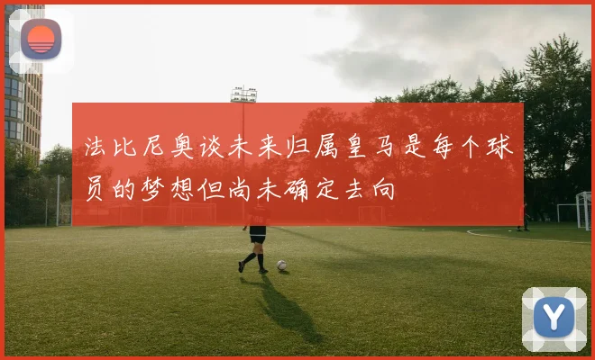 法比尼奥谈未来归属皇马是每个球员的梦想但尚未确定去向
