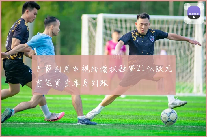 巴萨利用电视转播权融资21亿欧元首笔资金本月到账