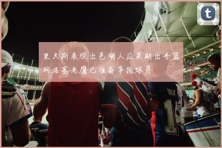里夫斯表现出色湖人应果断出手篮网活塞老鹰已准备争抢球员