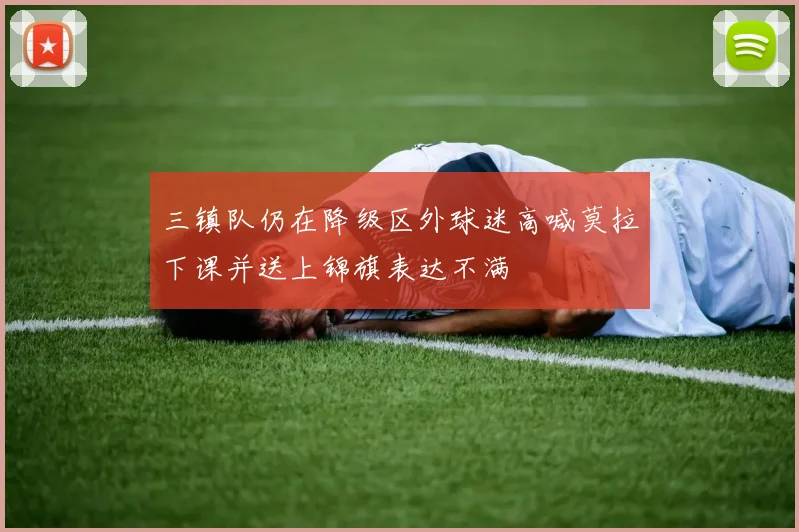三镇队仍在降级区外球迷高喊莫拉下课并送上锦旗表达不满