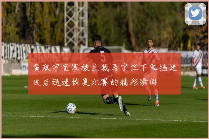 黄政宇直塞被主裁马宁拦下阻挡进攻后迅速恢复比赛的精彩瞬间