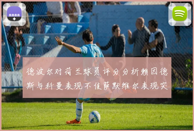 德波尔对荷兰球员评分分析赖因德斯与科曼表现不佳萨默维尔表现突出