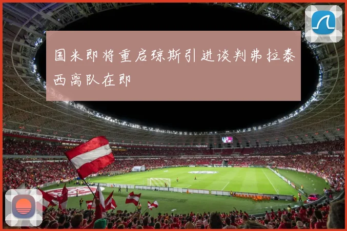 国米即将重启琼斯引进谈判弗拉泰西离队在即