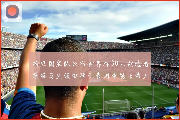 约旦国家队公布世界杯30人初选名单塔马里领衔拜仁青训中场卡希入选