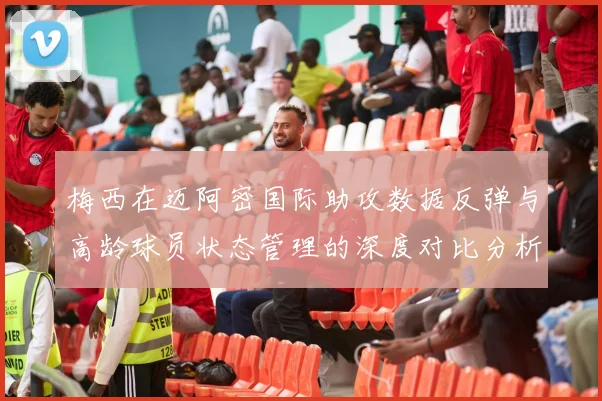 梅西在迈阿密国际助攻数据反弹与高龄球员状态管理的深度对比分析