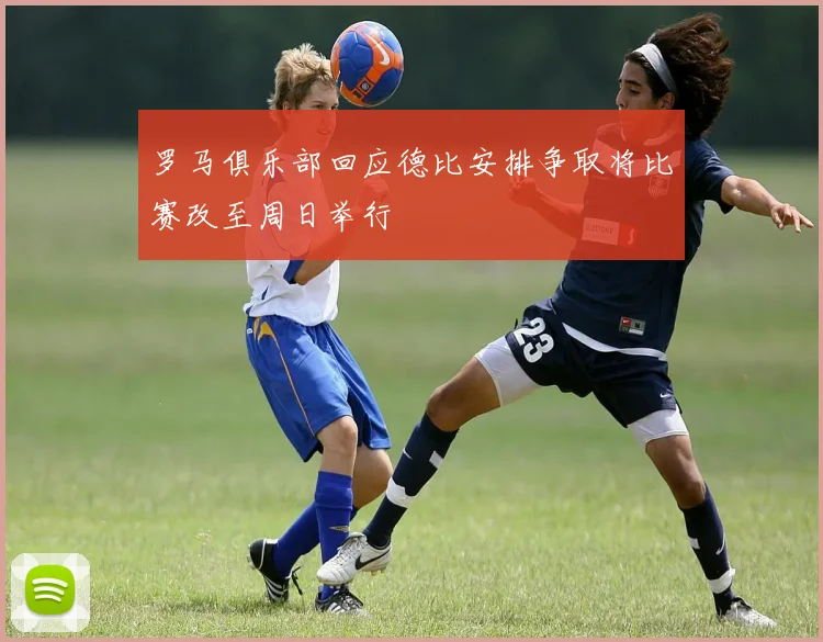 罗马俱乐部回应德比安排争取将比赛改至周日举行