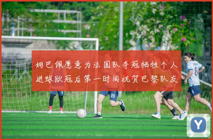 姆巴佩愿意为法国队夺冠牺牲个人进球欧冠后第一时间祝贺巴黎队友