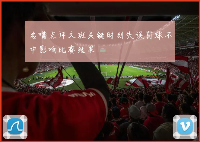 名嘴点评文班关键时刻失误罚球不中影响比赛结果
