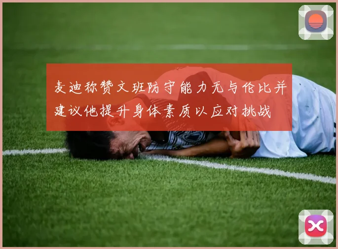 麦迪称赞文班防守能力无与伦比并建议他提升身体素质以应对挑战