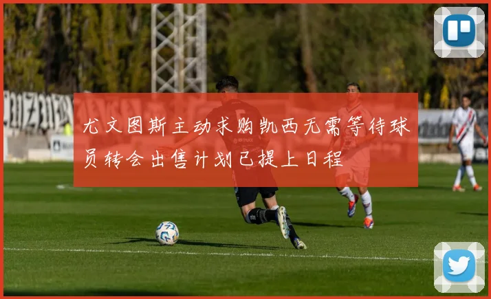 尤文图斯主动求购凯西无需等待球员转会出售计划已提上日程