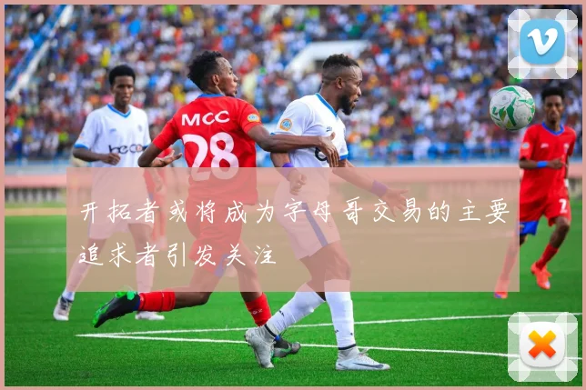 开拓者或将成为字母哥交易的主要追求者引发关注