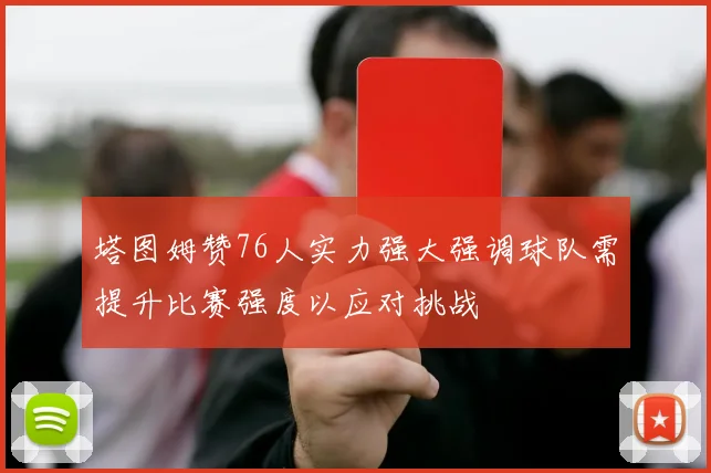 塔图姆赞76人实力强大强调球队需提升比赛强度以应对挑战