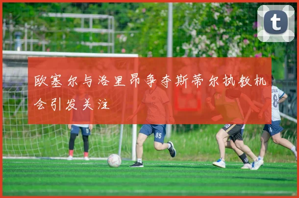 欧塞尔与洛里昂争夺斯蒂尔执教机会引发关注