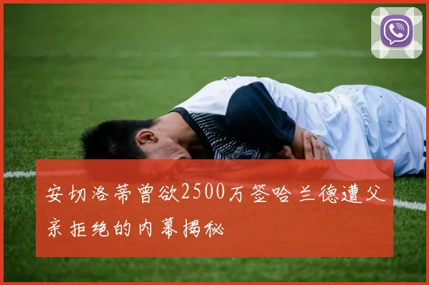 安切洛蒂曾欲2500万签哈兰德遭父亲拒绝的内幕揭秘