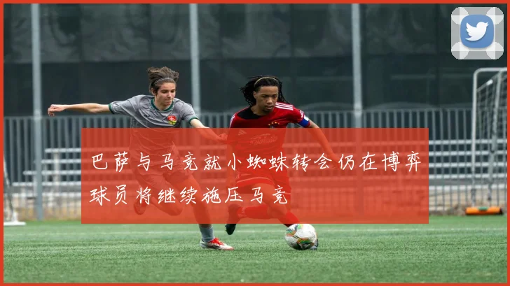 巴萨与马竞就小蜘蛛转会仍在博弈球员将继续施压马竞