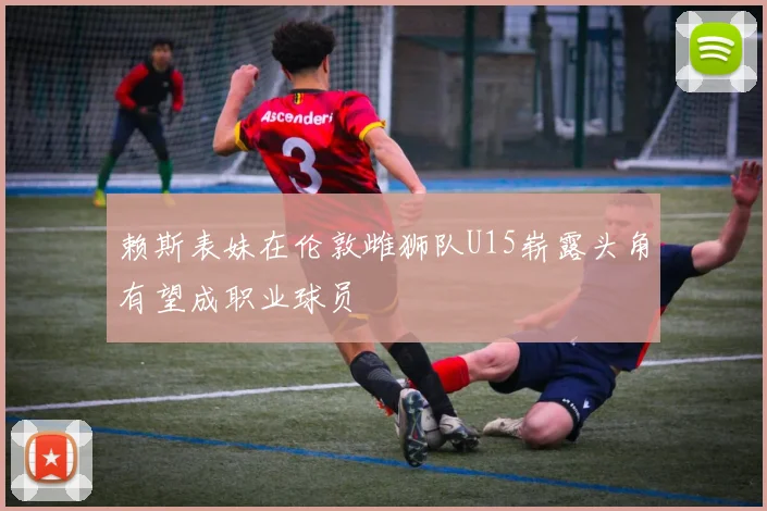 赖斯表妹在伦敦雌狮队U15崭露头角有望成职业球员