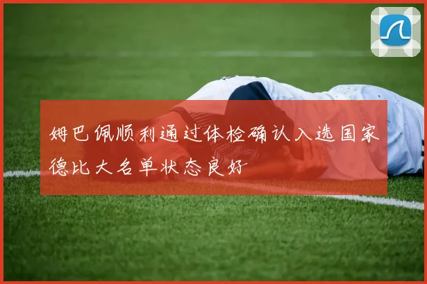 姆巴佩顺利通过体检确认入选国家德比大名单状态良好