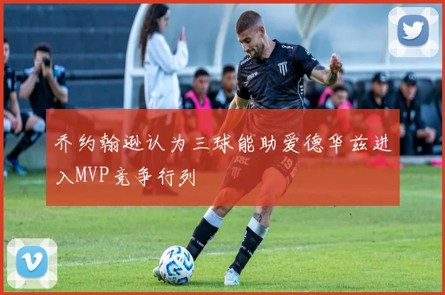 乔约翰逊认为三球能助爱德华兹进入MVP竞争行列