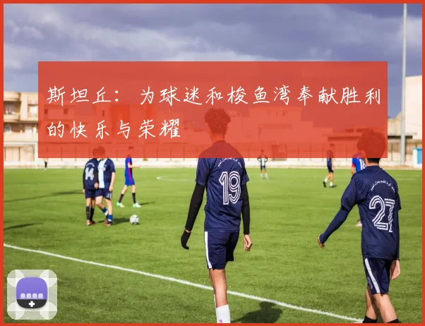 斯坦丘：为球迷和梭鱼湾奉献胜利的快乐与荣耀