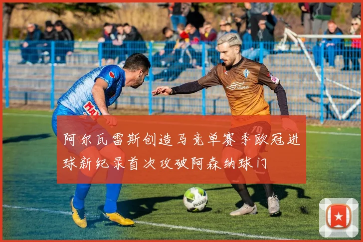 阿尔瓦雷斯创造马竞单赛季欧冠进球新纪录首次攻破阿森纳球门